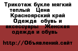 Трикотаж букле мягкий теплый › Цена ­ 680 - Красноярский край Одежда, обувь и аксессуары » Женская одежда и обувь   